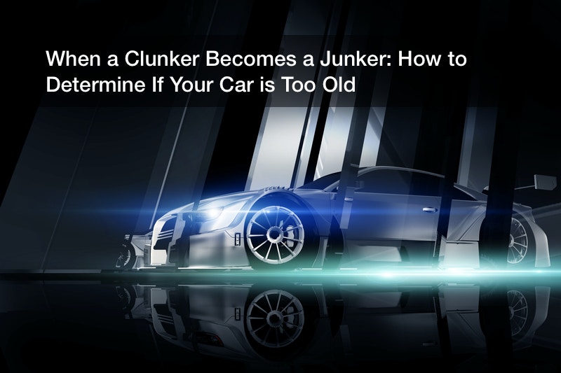 When a Clunker Becomes a Junker: How to Determine If Your Car is Too Old