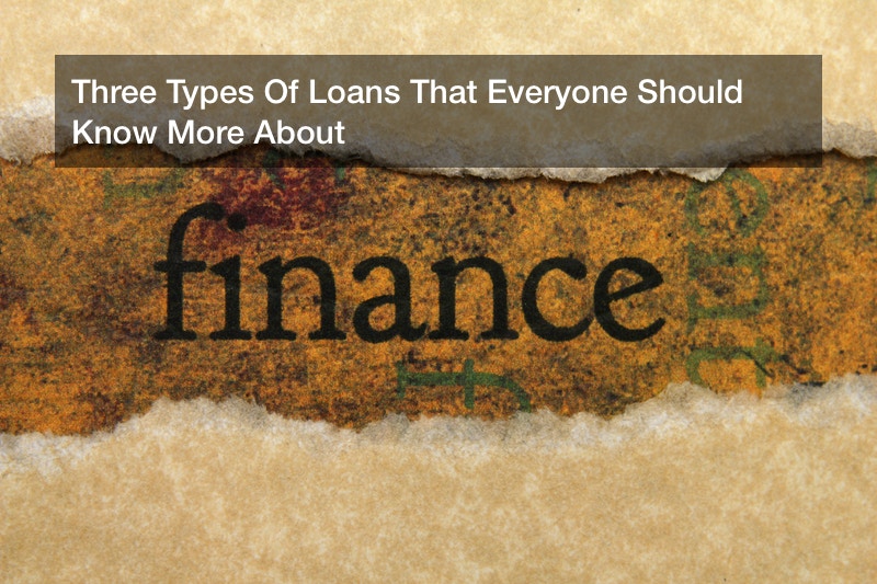 Three Types Of Loans That Everyone Should Know More About