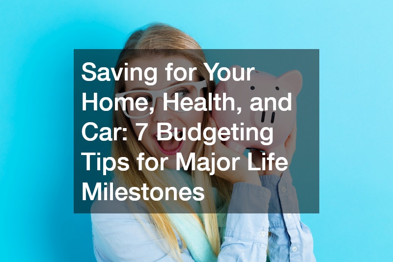 Saving for Your Home, Health, and Car: 7 Budgeting Tips for Major Life Milestones